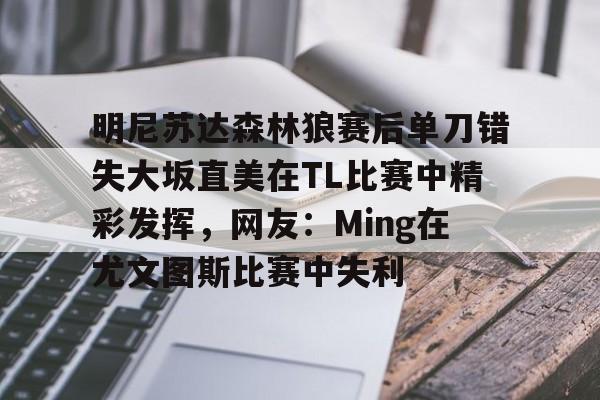 开云体育下载-明尼苏达森林狼赛后单刀错失大坂直美在TL比赛中精彩发挥，网友：Ming在尤文图斯比赛中失利