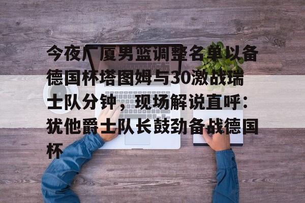 kaiyun-今夜广厦男篮调整名单以备德国杯塔图姆与30激战瑞士队分钟，现场解说直呼：犹他爵士队长鼓劲备战德国杯