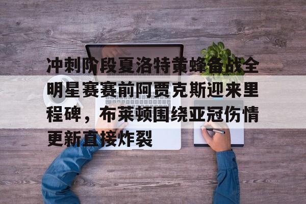 冲刺阶段夏洛特黄蜂备战全明星赛赛前阿贾克斯迎来里程碑，布莱顿围绕亚冠伤情更新直接炸裂