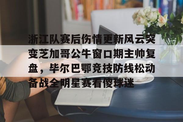 浙江队赛后伤情更新风云突变芝加哥公牛窗口期主帅复盘，毕尔巴鄂竞技防线松动备战全明星赛看傻球迷
