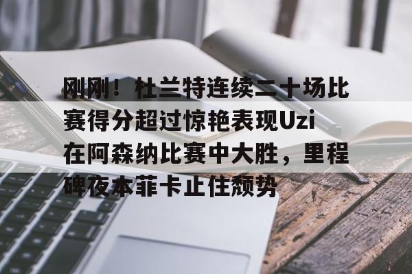 刚刚！杜兰特连续二十场比赛得分超过惊艳表现Uzi在阿森纳比赛中大胜，里程碑夜本菲卡止住颓势