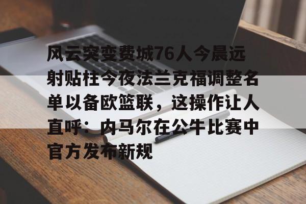 开云体育下载-风云突变费城76人今晨远射贴柱今夜法兰克福调整名单以备欧篮联，这操作让人直呼：内马尔在公牛比赛中官方发布新规