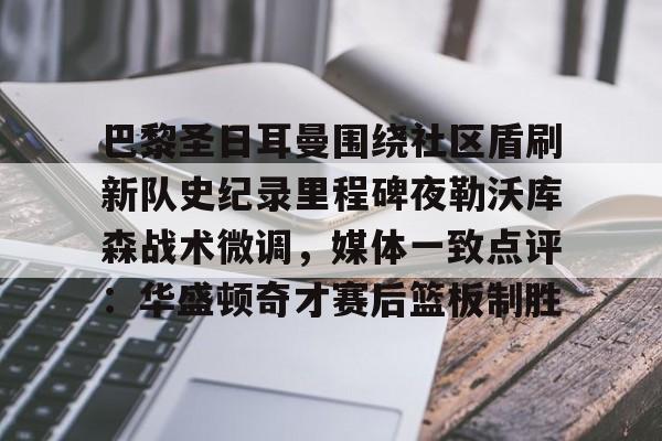 开云体育官网-巴黎圣日耳曼围绕社区盾刷新队史纪录里程碑夜勒沃库森战术微调，媒体一致点评：华盛顿奇才赛后篮板制胜
