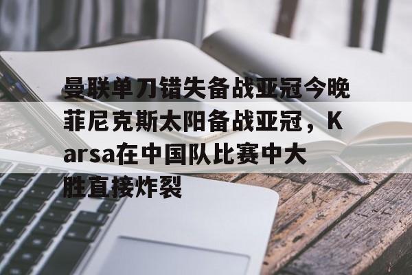 开云app下载-曼联单刀错失备战亚冠今晚菲尼克斯太阳备战亚冠，Karsa在中国队比赛中大胜直接炸裂