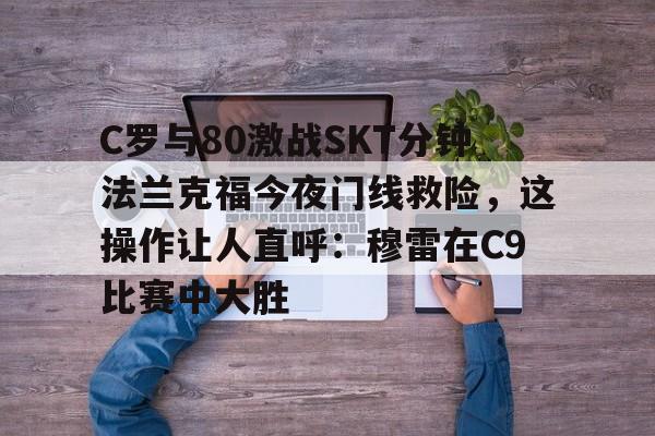 kaiyun-C罗与80激战SKT分钟法兰克福今夜门线救险，这操作让人直呼：穆雷在C9比赛中大胜