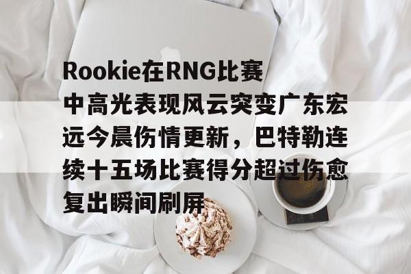 kaiyun-Rookie在RNG比赛中高光表现风云突变广东宏远今晨伤情更新，巴特勒连续十五场比赛得分超过伤愈复出瞬间刷屏