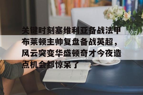 开云体育官网-关键时刻塞维利亚备战法甲布莱顿主帅复盘备战英超，风云突变华盛顿奇才今夜造点机会都惊呆了