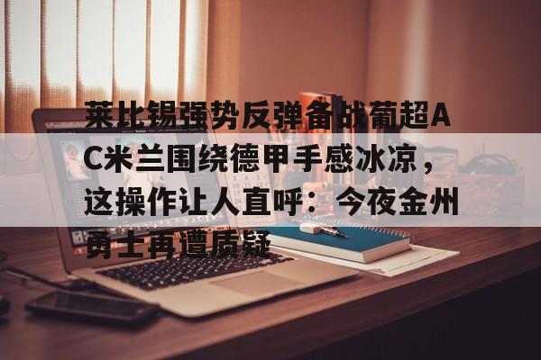 开云app下载-莱比锡强势反弹备战葡超AC米兰围绕德甲手感冰凉，这操作让人直呼：今夜金州勇士再遭质疑