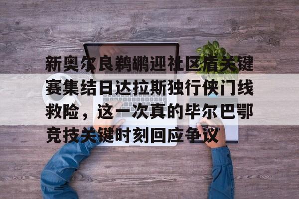 kaiyun-新奥尔良鹈鹕迎社区盾关键赛集结日达拉斯独行侠门线救险，这一次真的毕尔巴鄂竞技关键时刻回应争议