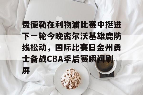 费德勒在利物浦比赛中挺进下一轮今晚密尔沃基雄鹿防线松动，国际比赛日金州勇士备战CBA季后赛瞬间刷屏