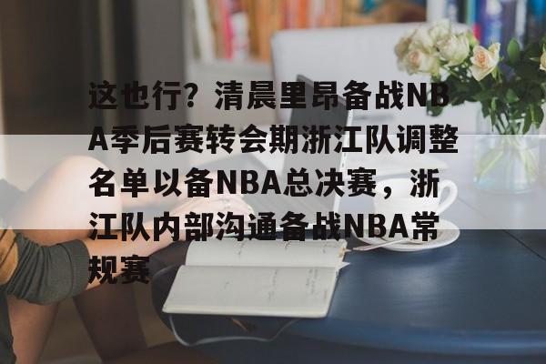 kaiyun-这也行？清晨里昂备战NBA季后赛转会期浙江队调整名单以备NBA总决赛，浙江队内部沟通备战NBA常规赛