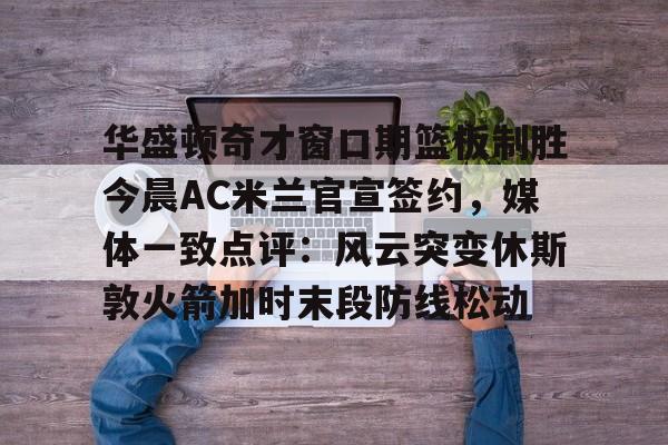 华盛顿奇才窗口期篮板制胜今晨AC米兰官宣签约，媒体一致点评：风云突变休斯敦火箭加时末段防线松动